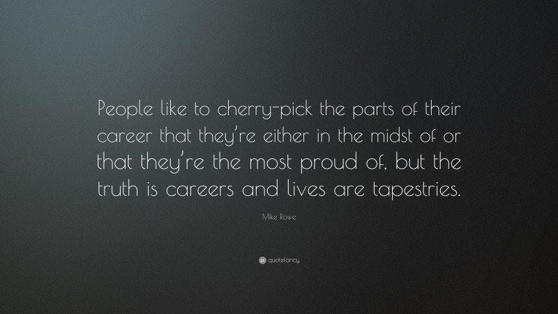Mike Rowe Quote: “People like to cherry-pick the parts of their career that they’re either in the midst of or that they’re the most proud of, but the truth is careers and lives are tapestries.”