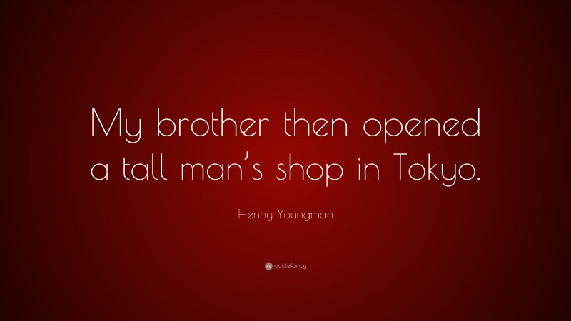 Henny Youngman Quote: “My brother then opened a tall man’s shop in Tokyo.”