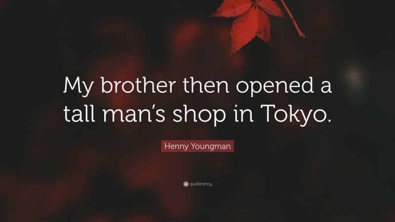 Henny Youngman Quote: “My brother then opened a tall man’s shop in Tokyo.”