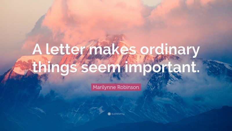 Marilynne Robinson Quote: “A letter makes ordinary things seem important.”