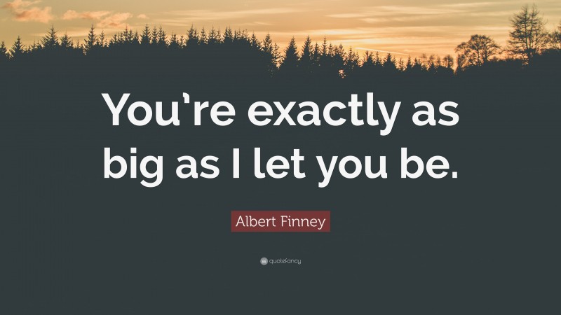 Albert Finney Quote: “You’re exactly as big as I let you be.”