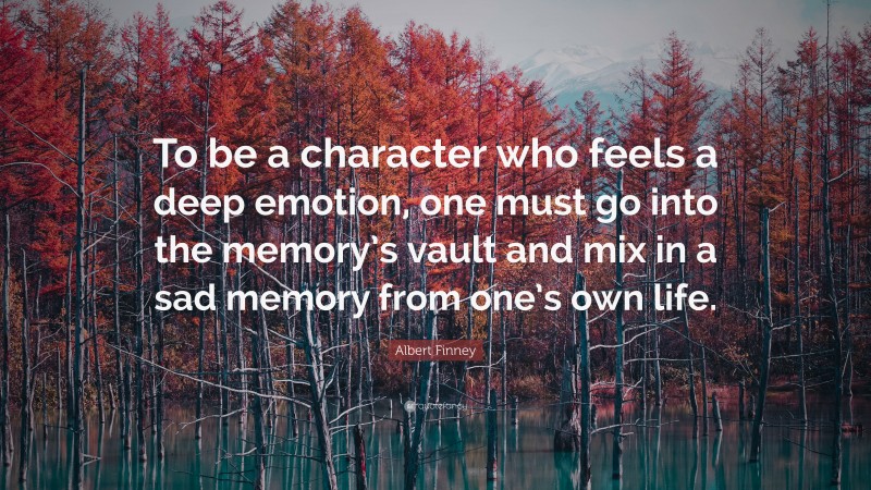Albert Finney Quote: “To be a character who feels a deep emotion, one must go into the memory’s vault and mix in a sad memory from one’s own life.”