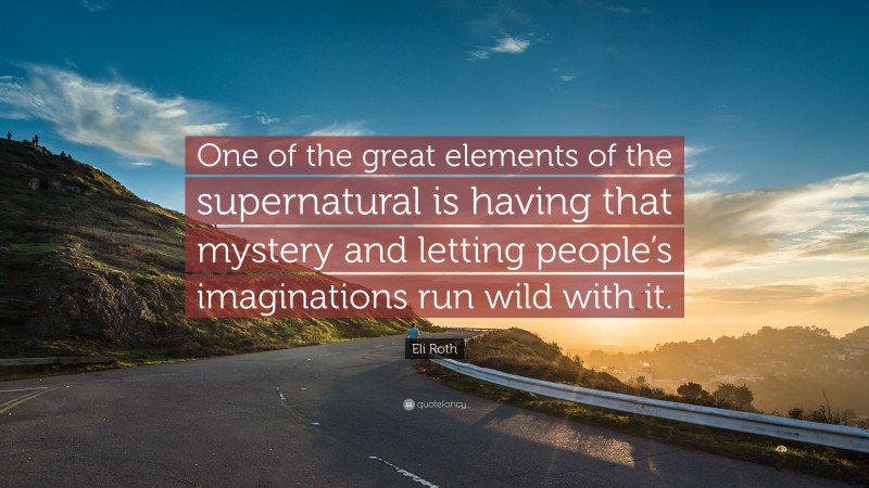Eli Roth Quote: “One of the great elements of the supernatural is having that mystery and letting people’s imaginations run wild with it.”