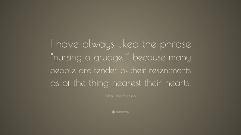 Marilynne Robinson Quote: “I have always liked the phrase “nursing a grudge ” because many people are tender of their resentments as of the thing nearest their hearts.”