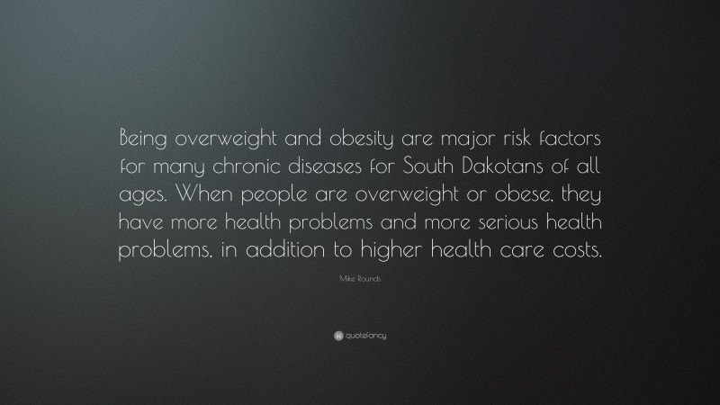 Mike Rounds Quote: “Being overweight and obesity are major risk factors for many chronic diseases for South Dakotans of all ages. When people are overweight or obese, they have more health problems and more serious health problems, in addition to higher health care costs.”