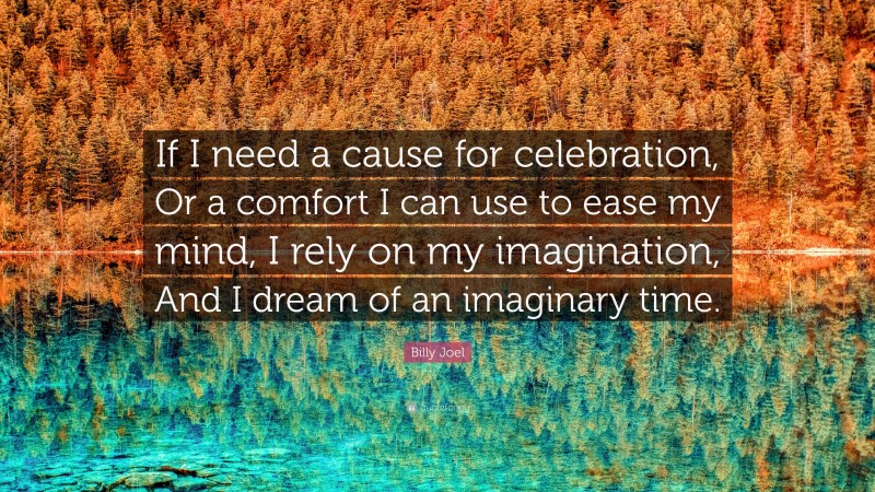 Billy Joel Quote: “If I need a cause for celebration, Or a comfort I can use to ease my mind, I rely on my imagination, And I dream of an imaginary time.”