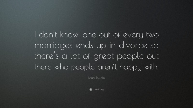 Mark Ruffalo Quote: “I don’t know, one out of every two marriages ends up in divorce so there’s a lot of great people out there who people aren’t happy with.”