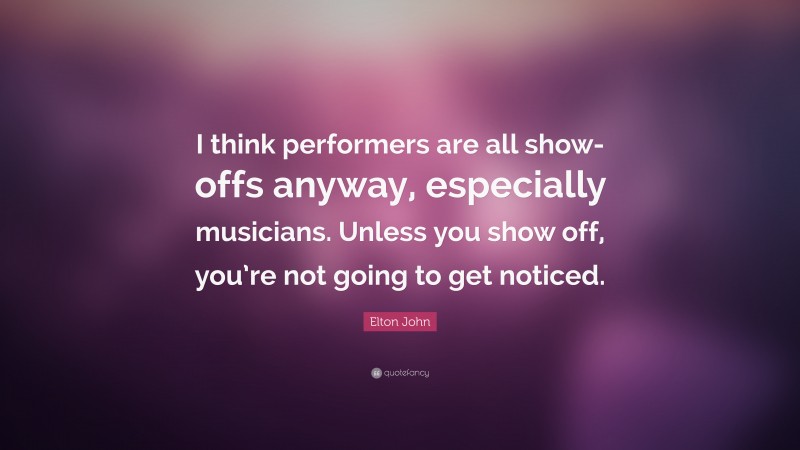 Elton John Quote: “I think performers are all show-offs anyway, especially musicians. Unless you show off, you’re not going to get noticed.”