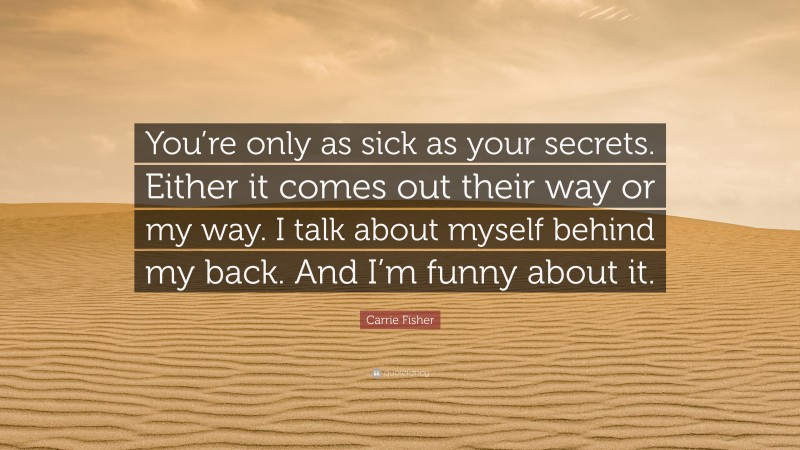 Carrie Fisher Quote: “You’re only as sick as your secrets. Either it comes out their way or my way. I talk about myself behind my back. And I’m funny about it.”