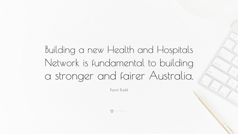 Kevin Rudd Quote: “Building a new Health and Hospitals Network is fundamental to building a stronger and fairer Australia.”