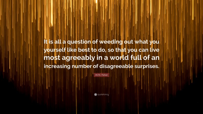 M.F.K. Fisher Quote: “It is all a question of weeding out what you yourself like best to do, so that you can live most agreeably in a world full of an increasing number of disagreeable surprises.”