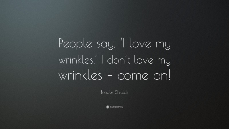 Brooke Shields Quote: “People say, ‘I love my wrinkles.’ I don’t love my wrinkles – come on!”