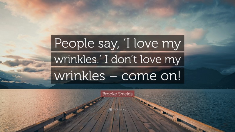 Brooke Shields Quote: “People say, ‘I love my wrinkles.’ I don’t love my wrinkles – come on!”