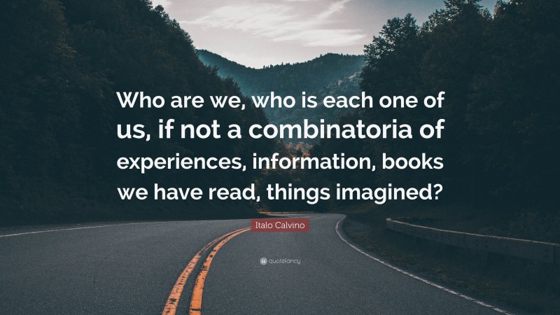 Italo Calvino Quote: “Who are we, who is each one of us, if not a combinatoria of experiences, information, books we have read, things imagined?”