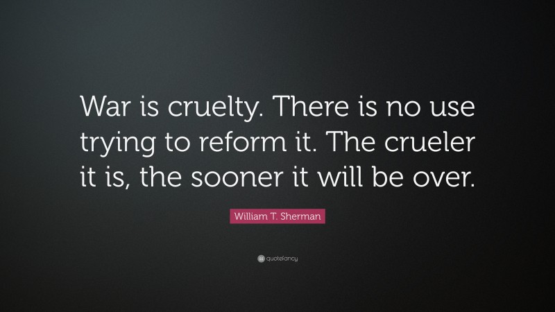 William T. Sherman Quote: “War is cruelty. There is no use trying to reform it. The crueler it is, the sooner it will be over.”