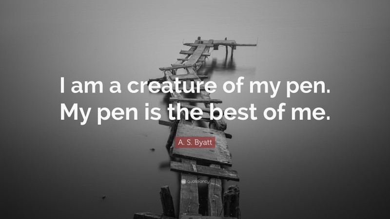 A. S. Byatt Quote: “I am a creature of my pen. My pen is the best of me.”