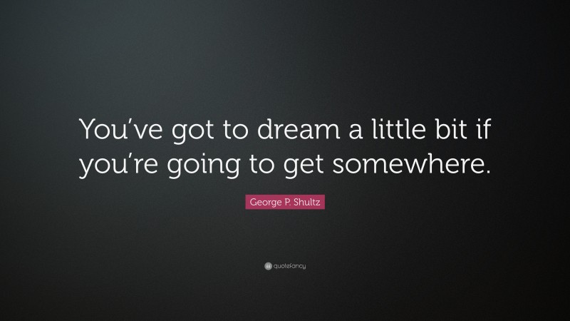 George P. Shultz Quote: “You’ve got to dream a little bit if you’re going to get somewhere.”