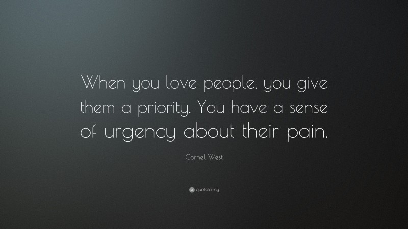 Cornel West Quote: “When you love people, you give them a priority. You have a sense of urgency about their pain.”