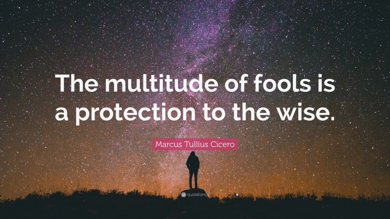 Marcus Tullius Cicero Quote: “The multitude of fools is a protection to the wise.”
