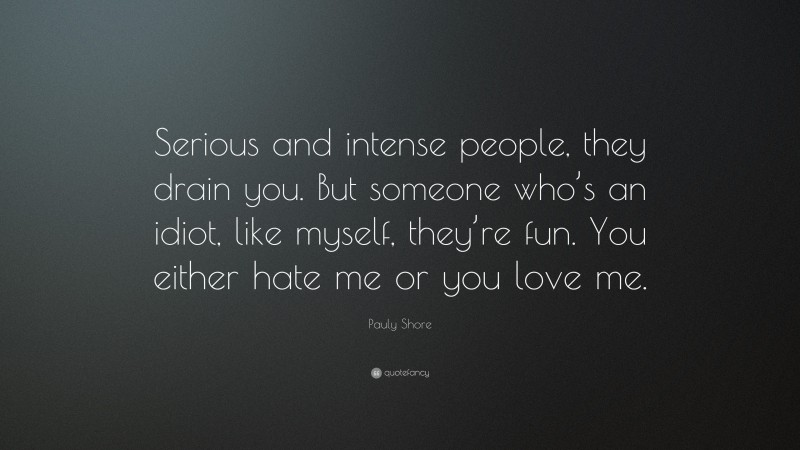 Pauly Shore Quote: “Serious and intense people, they drain you. But someone who’s an idiot, like myself, they’re fun. You either hate me or you love me.”