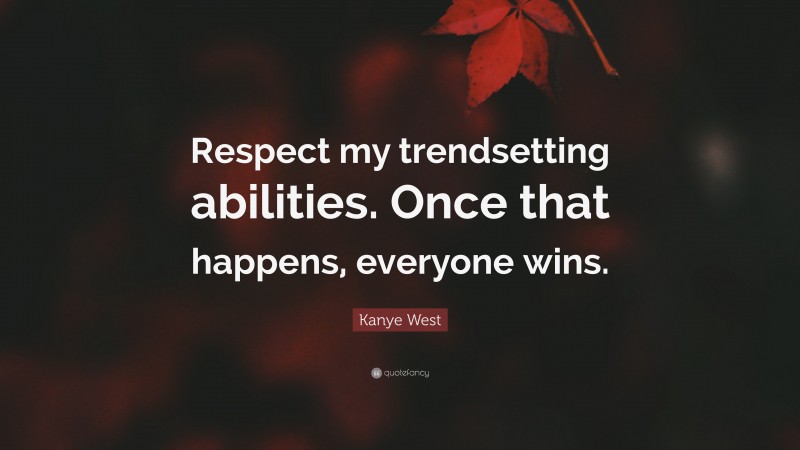 Kanye West Quote: “Respect my trendsetting abilities. Once that happens, everyone wins.”