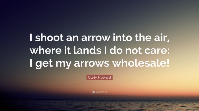 Curly Howard Quote: “I shoot an arrow into the air, where it lands I do not care: I get my arrows wholesale!”