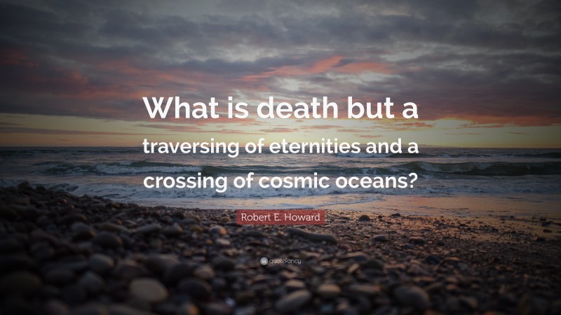 Robert E. Howard Quote: “What is death but a traversing of eternities and a crossing of cosmic oceans?”