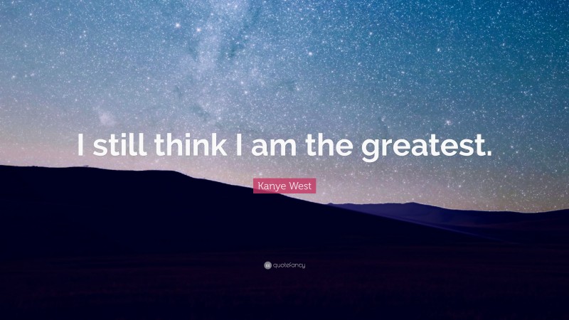 Kanye West Quote: “I still think I am the greatest.”
