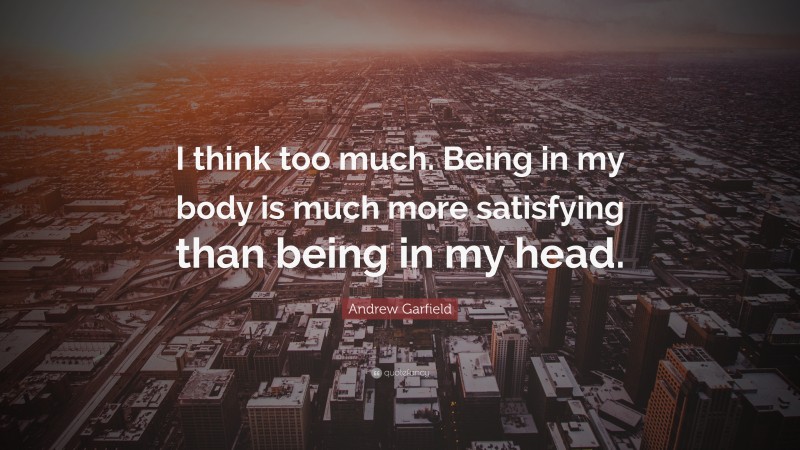 Andrew Garfield Quote: “I think too much. Being in my body is much more satisfying than being in my head.”