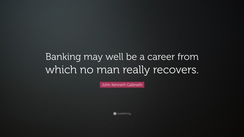 John Kenneth Galbraith Quote: “Banking may well be a career from which no man really recovers.”
