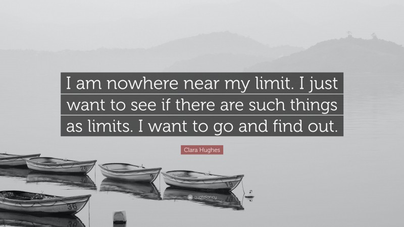 Clara Hughes Quote: “I am nowhere near my limit. I just want to see if there are such things as limits. I want to go and find out.”