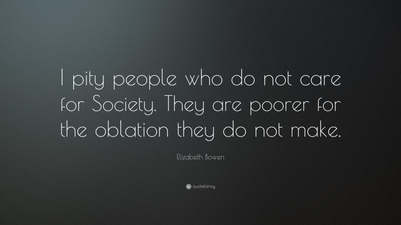 Elizabeth Bowen Quote: “I pity people who do not care for Society. They are poorer for the oblation they do not make.”