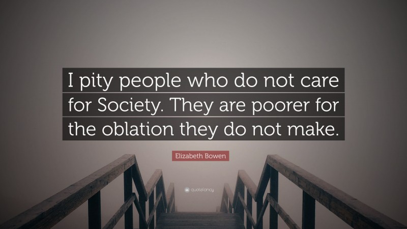 Elizabeth Bowen Quote: “I pity people who do not care for Society. They are poorer for the oblation they do not make.”