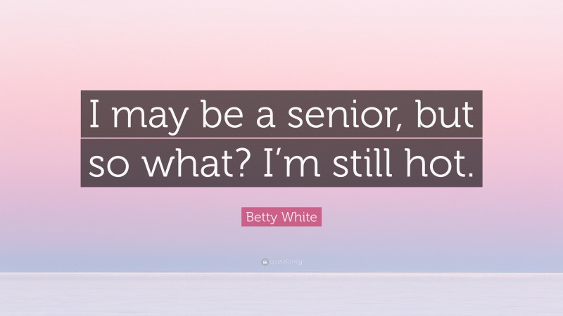 Betty White Quote: “I may be a senior, but so what? I’m still hot.”
