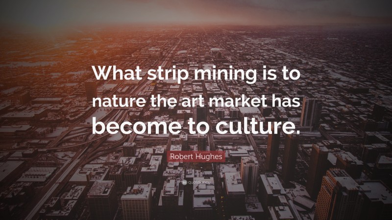 Robert Hughes Quote: “What strip mining is to nature the art market has become to culture.”