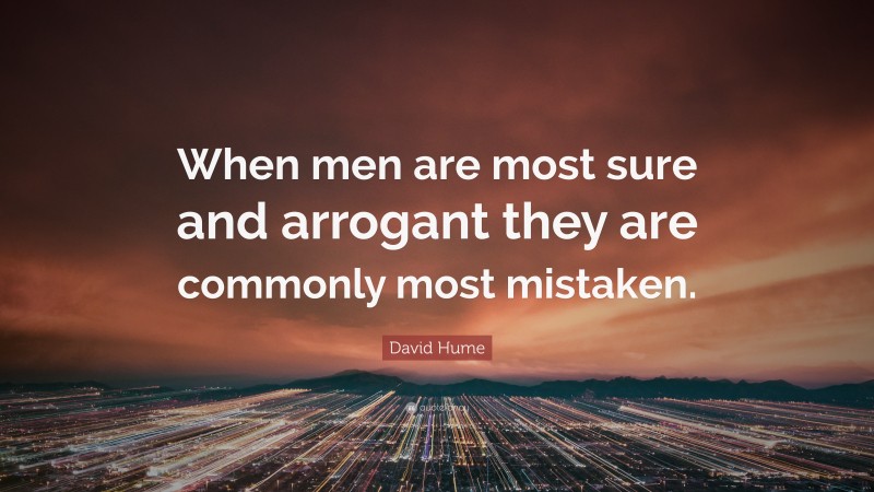 David Hume Quote: “When men are most sure and arrogant they are commonly most mistaken.”