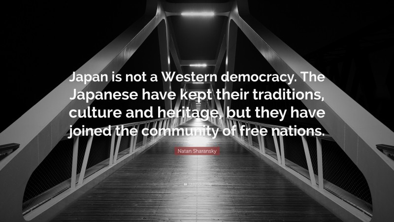 Natan Sharansky Quote: “Japan is not a Western democracy. The Japanese have kept their traditions, culture and heritage, but they have joined the community of free nations.”