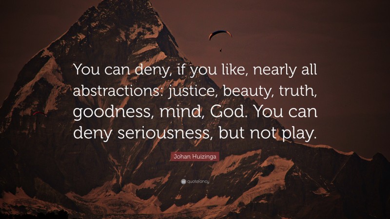 Johan Huizinga Quote: “You can deny, if you like, nearly all abstractions: justice, beauty, truth, goodness, mind, God. You can deny seriousness, but not play.”