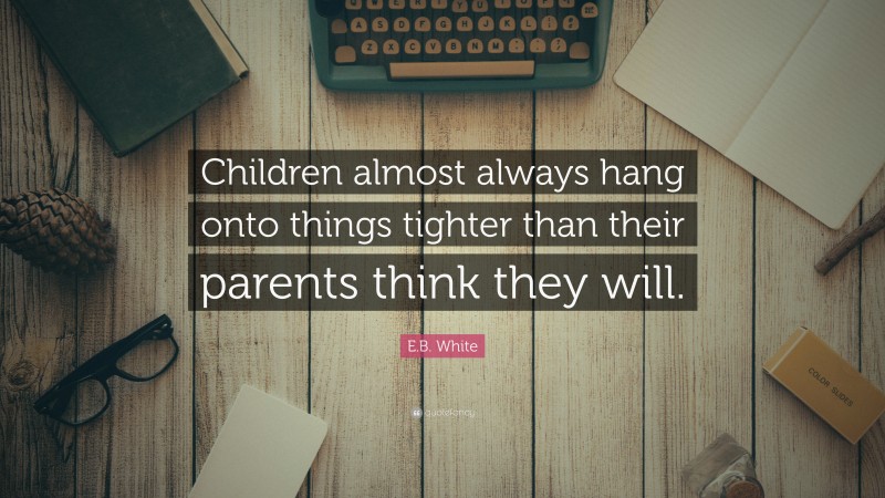 E.B. White Quote: “Children almost always hang onto things tighter than their parents think they will.”