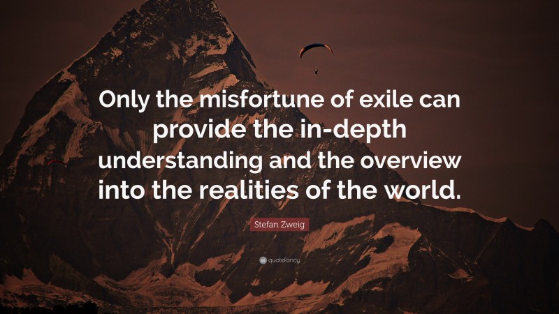 Stefan Zweig Quote: “Only the misfortune of exile can provide the in-depth understanding and the overview into the realities of the world.”
