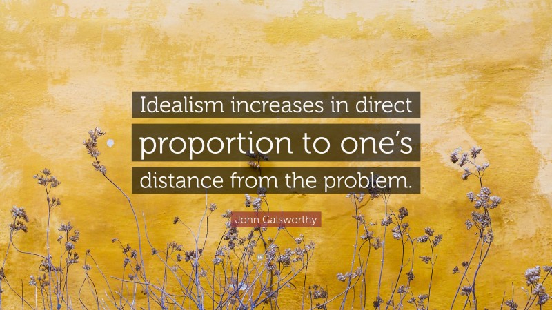 John Galsworthy Quote: “Idealism increases in direct proportion to one’s distance from the problem.”