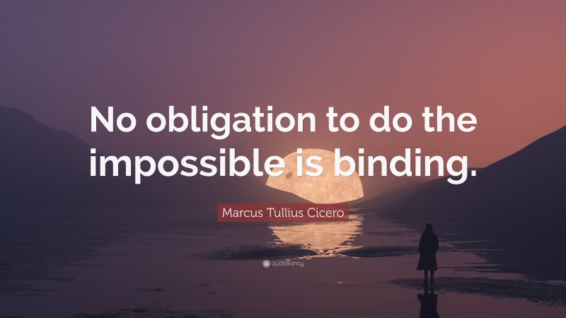 Marcus Tullius Cicero Quote: “No obligation to do the impossible is binding.”