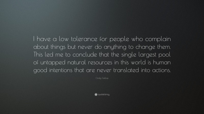 Cindy Gallop Quote: “I have a low tolerance for people who complain about things but never do anything to change them. This led me to conclude that the single largest pool of untapped natural resources in this world is human good intentions that are never translated into actions.”