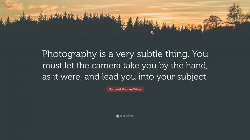 Margaret Bourke-White Quote: “Photography is a very subtle thing. You must let the camera take you by the hand, as it were, and lead you into your subject.”