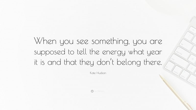 Kate Hudson Quote: “When you see something, you are supposed to tell the energy what year it is and that they don’t belong there.”