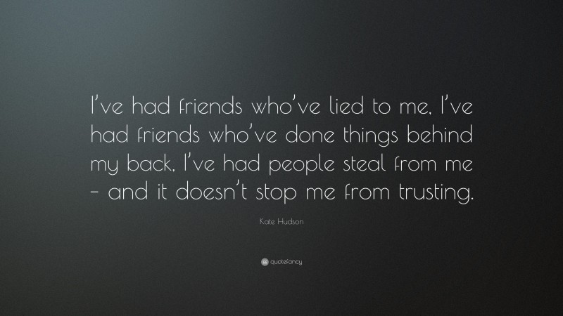Kate Hudson Quote: “I’ve had friends who’ve lied to me, I’ve had friends who’ve done things behind my back, I’ve had people steal from me – and it doesn’t stop me from trusting.”