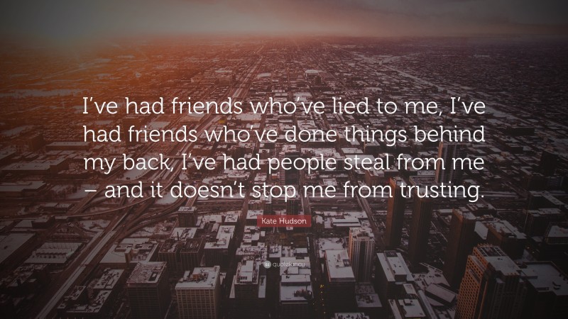 Kate Hudson Quote: “I’ve had friends who’ve lied to me, I’ve had friends who’ve done things behind my back, I’ve had people steal from me – and it doesn’t stop me from trusting.”