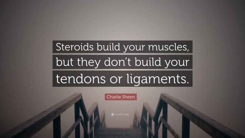 Charlie Sheen Quote: “Steroids build your muscles, but they don’t build your tendons or ligaments.”