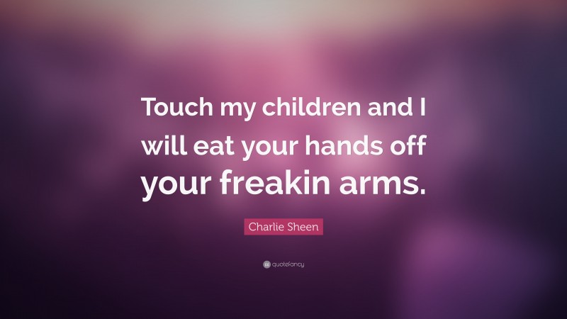 Charlie Sheen Quote: “Touch my children and I will eat your hands off your freakin arms.”