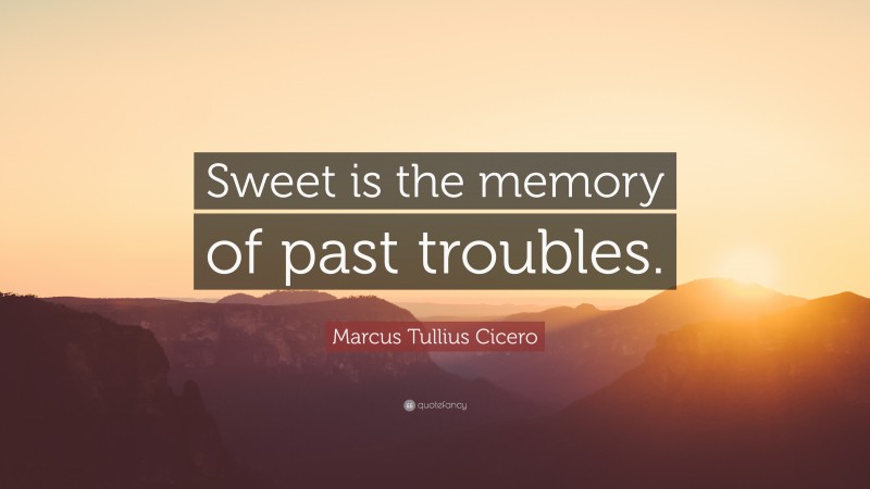 Marcus Tullius Cicero Quote: “Sweet is the memory of past troubles.”